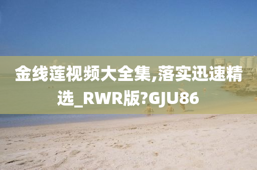 金线莲视频大全集,落实迅速精选_RWR版?GJU86