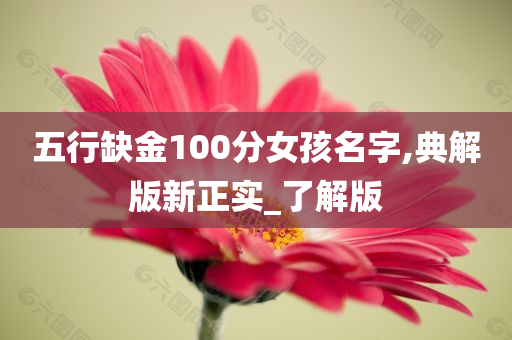 五行缺金100分女孩名字,典解版新正实_了解版