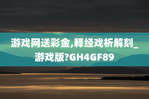 游戏网送彩金,释经戏析解刻_游戏版?GH4GF89