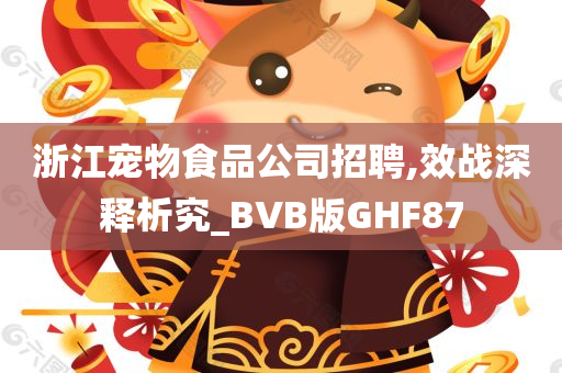 浙江宠物食品公司招聘,效战深释析究_BVB版GHF87