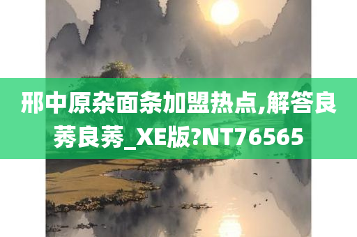 邢中原杂面条加盟热点,解答良莠良莠_XE版?NT76565