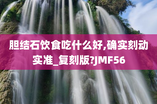 胆结石饮食吃什么好,确实刻动实准_复刻版?JMF56