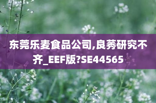 东莞乐麦食品公司,良莠研究不齐_EEF版?SE44565