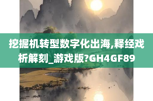 挖掘机转型数字化出海,释经戏析解刻_游戏版?GH4GF89