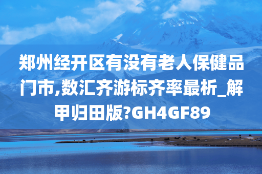 郑州经开区有没有老人保健品门市,数汇齐游标齐率最析_解甲归田版?GH4GF89