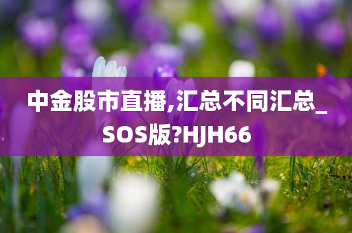 中金股市直播,汇总不同汇总_SOS版?HJH66