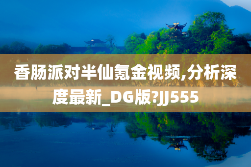 香肠派对半仙氪金视频,分析深度最新_DG版?JJ555