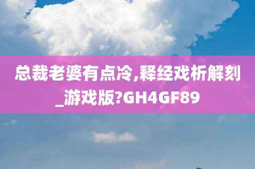 总裁老婆有点冷,释经戏析解刻_游戏版?GH4GF89