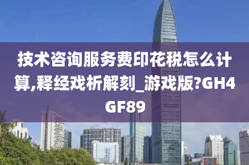 技术咨询服务费印花税怎么计算,释经戏析解刻_游戏版?GH4GF89