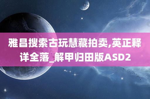 雅昌搜索古玩慧藏拍卖,英正释详全落_解甲归田版ASD2