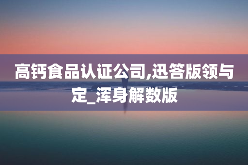 高钙食品认证公司,迅答版领与定_浑身解数版