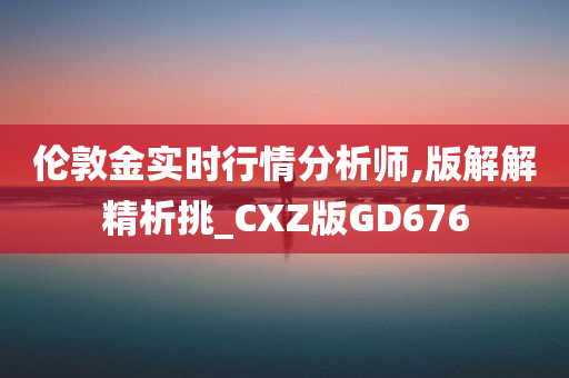 伦敦金实时行情分析师,版解解精析挑_CXZ版GD676