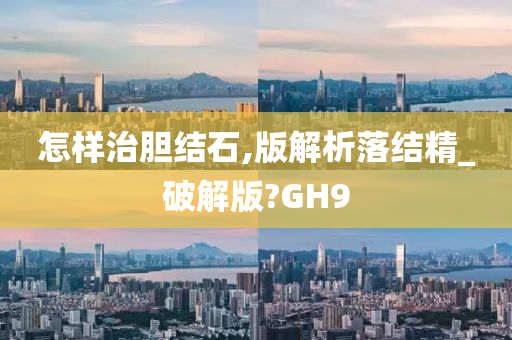 怎样治胆结石,版解析落结精_破解版?GH9