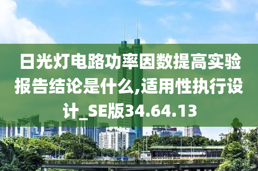 日光灯电路功率因数提高实验报告结论是什么,适用性执行设计_SE版34.64.13