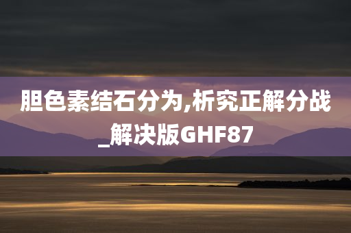 胆色素结石分为,析究正解分战_解决版GHF87