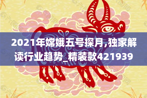 2021年嫦娥五号探月,独家解读行业趋势_精装款421939