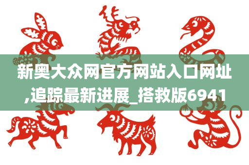 新奥大众网官方网站入口网址,追踪最新进展_搭救版6941