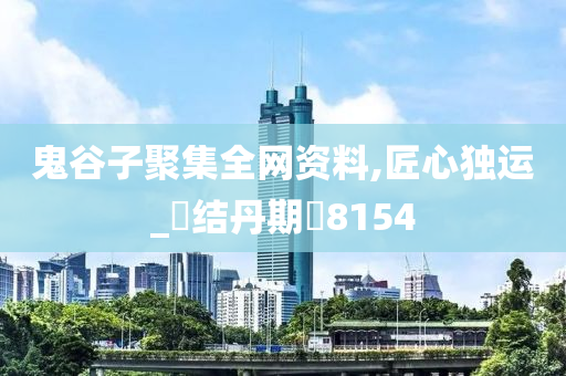 鬼谷子聚集全网资料,匠心独运_‌结丹期‌8154