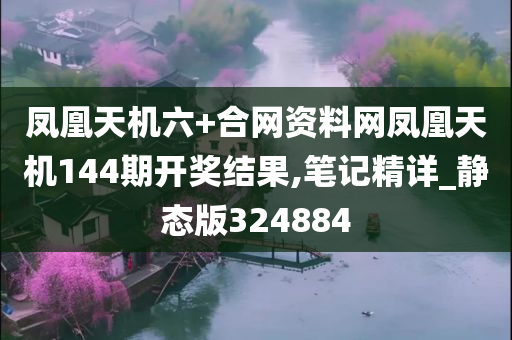 凤凰天机六+合网资料网凤凰天机144期开奖结果,笔记精详_静态版324884