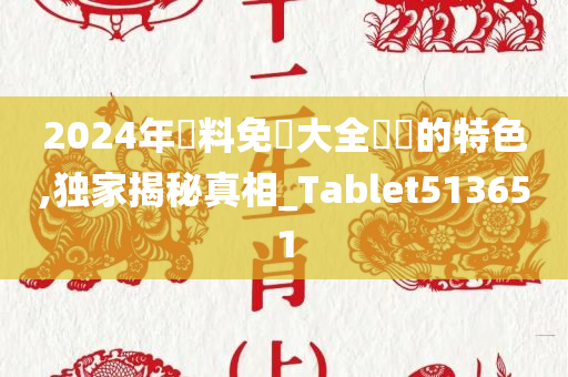 2024年資料免費大全優勢的特色,独家揭秘真相_Tablet513651