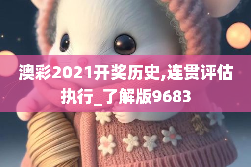 澳彩2021开奖历史,连贯评估执行_了解版9683