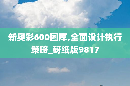 新奥彩600图库,全面设计执行策略_砑纸版9817