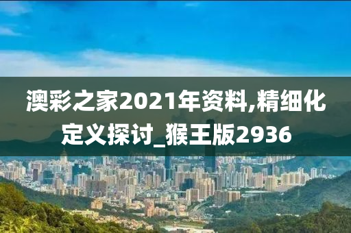 澳彩之家2021年资料,精细化定义探讨_猴王版2936