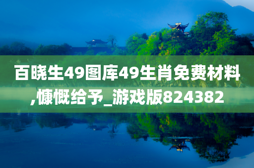 百晓生49图库49生肖免费材料,慷慨给予_游戏版824382