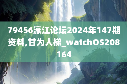 79456濠江论坛2024年147期资料,甘为人梯_watchOS208164