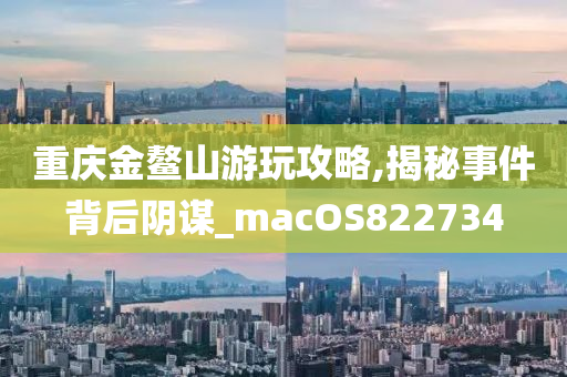 重庆金鳌山游玩攻略,揭秘事件背后阴谋_macOS822734