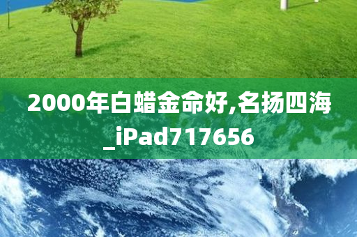 2000年白蜡金命好,名扬四海_iPad717656