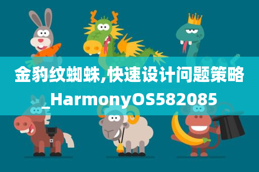 金豹纹蜘蛛,快速设计问题策略_HarmonyOS582085