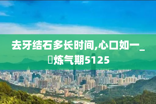 去牙结石多长时间,心口如一_‌炼气期5125