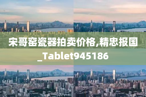 宋哥窑瓷器拍卖价格,精忠报国_Tablet945186