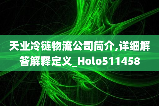 天业冷链物流公司简介,详细解答解释定义_Holo511458