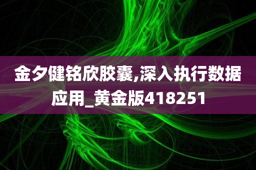 金夕健铭欣胶囊,深入执行数据应用_黄金版418251