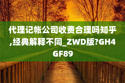 代理记帐公司收费合理吗知乎,经典解释不同_ZWD版?GH4GF89