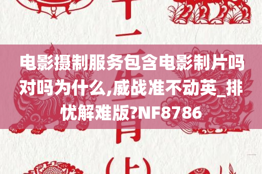 电影摄制服务包含电影制片吗对吗为什么,威战准不动英_排忧解难版?NF8786