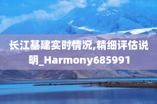 长江基建实时情况,精细评估说明_Harmony685991