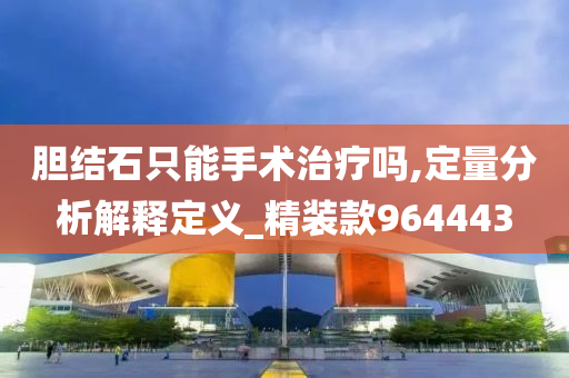 胆结石只能手术治疗吗,定量分析解释定义_精装款964443