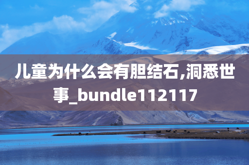 儿童为什么会有胆结石,洞悉世事_bundle112117