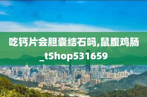 吃钙片会胆囊结石吗,鼠腹鸡肠_tShop531659