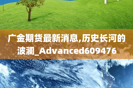 广金期货最新消息,历史长河的波澜_Advanced609476