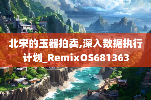 北宋的玉器拍卖,深入数据执行计划_RemixOS681363