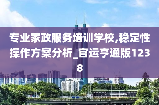 专业家政服务培训学校,稳定性操作方案分析_官运亨通版1238