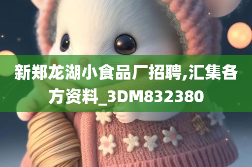 新郑龙湖小食品厂招聘,汇集各方资料_3DM832380