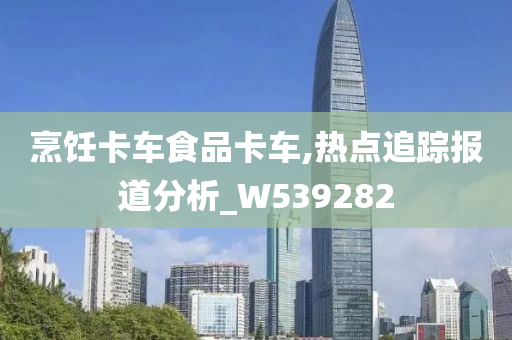 烹饪卡车食品卡车,热点追踪报道分析_W539282