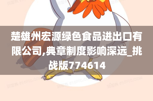 楚雄州宏源绿色食品进出口有限公司,典章制度影响深远_挑战版774614