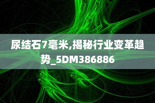 尿结石7毫米,揭秘行业变革趋势_5DM386886