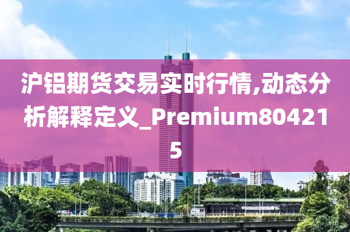 沪铝期货交易实时行情,动态分析解释定义_Premium804215